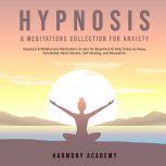 Hypnosis & Meditations Collection for Anxiety: Hypnosis & Mindfulness Meditations Scripts for Beginners to Help Stress Go Away, Pain Relief, Panic Attacks, Self-Healing, and Relaxation., Harmony Academy