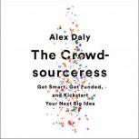 The Crowdsourceress Get Smart, Get Funded, and Kickstart Your Next Big Idea, Alex Daly
