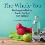 The Whole You How Integrative Medicine Benefits Your Mind, Body, and Spirit, Andrew Newberg