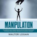 Manipulation The Complete Guide to Reading and Influencing People through Dark Psychology, Mind Control, Persuasion, NLP, and Body Language, Walter Logan