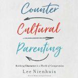 Countercultural Parenting Building Character in a World of Compromise, Lee Nienhuis