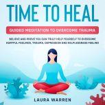 Time to Heal: Guided Meditation to Overcome Trauma Believe and Prove You Can Truly Help Yourself to Overcome Hurtful Feelings, Trauma, Depression and Helplessness Feeling, Laura Warren