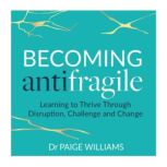 Becoming AntiFragile Learning to Thrive Through Disruption, Challenge and Change