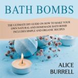 Bath Bombs: The Ultimate DIY Guide on How to Make Your Own Natural and Homemade Bath Bomb Includes Simple and Organic Recipes, Alice Burrell