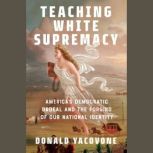 Teaching White Supremacy America's Democratic Ordeal and the Forging of Our National Identity, Donald Yacovone
