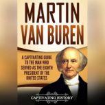 Martin Van Buren A Captivating Guide to the Man Who Served as the Eighth President of the United States, Captivating History