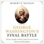 George Washington's Final Battle The Epic Struggle to Build a Capital City and a Nation, Robert P. Watson