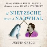 If Nietzsche Were a Narwhal What Animal Intelligence Reveals About Human Stupidity, Justin Gregg