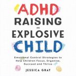 ADHD Raising An Explosive Child Emotional Control Strategies To Help Children Focus, Organise, Suceed And Thirve, Jessica Gray