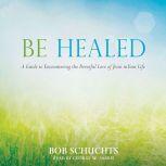 Be Healed A Guide to Encountering the Powerful Love of Jesus in Your Life, Bob Schuchts