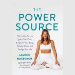The Power Source The Hidden Key to Ignite Your Core, Empower Your Body, Release Stress, and Realign Your Life, Lauren Roxburgh