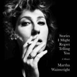 Stories I Might Regret Telling You A Memoir, Martha Wainwright