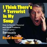 I Think There's a Terrorist in My Soup How to Survive Personal and World Problems with Laughter-Seriously, David Brenner