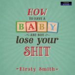 How to Have a Baby and Not Lose Your ..., Kirsty Smith