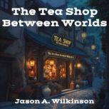 The Teashop Between Worlds, Jason A. Wilkinson