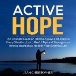 Active Hope: The Ultimate Guide on How to Always Find Hope in Every Situation, Learn Useful Tips and Strategies on How to Incorporate Hope in Your Everyday Life, Jean Chrisopher