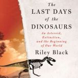 The Last Days of the Dinosaurs An Asteroid, Extinction, and the Beginning of Our World, Riley Black
