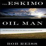 The Eskimo and The Oil Man The Battle at the Top of the World for America's Future, Bob Reiss