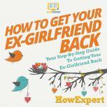 How To Get Your Ex-Girlfriend Back Your Step-By-Step Guide To Getting Your Ex-Girlfriend Back, HowExpert