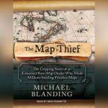 The Map Thief The Gripping Story of an Esteemed Rare-map Dealer Who Made Millions Stealing Priceless Maps, Michael Blanding