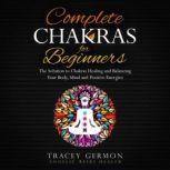 Complete Chakras for Beginners The Solution to Chakra Healing and Balancing Your Mind Body and Positive Energies, Tracey Germon