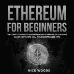 Ethereum for Beginners The Complete Guide to Understanding Ethereum, Blockchain, Smart Contracts, ICOs, and Decentralized Apps, Nick Woods