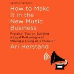 How To Make It in the New Music Business Practical Tips on Building a Loyal Following and Making a Living as a Musician, Second Edition, Ari Herstand