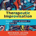 Therapeutic Improvisation How to Stop Winging It and Own It as a Therapist, Michael Alcee