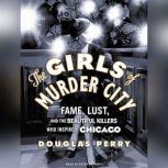 The Girls of Murder City Fame, Lust, and the Beautiful Killers Who Inspired Chicago, Douglas Perry