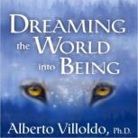 Dreaming the World Into Being, Dr. Alberto Villoldo