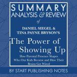 Summary, Analysis, and Review of Daniel Siegel and Tina Payne Bryson's The Power of Showing Up How Parental Presence Shapes Who Our Kids Become and How Their Brains Get Wired, Start Publishing Notes