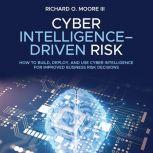 Cyber Intelligence Driven Risk How to Build, Deploy, and Use Cyber Intelligence for Improved Business Risk Decisions, Richard O. Moore III