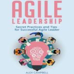 Agile Leadership Secret Practices and Tips for Successful Agile Leader, Alex Campbell