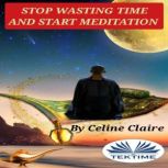 Stop Wasting Time And Start MEDITATIO..., Celine Claire
