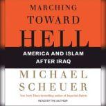Marching Toward Hell America and Islam After Iraq, Michael Scheuer