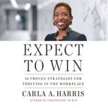 Expect to Win 10 Proven Strategies for Thriving in the Workplace, Carla A. Harris