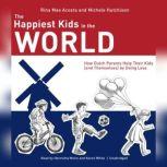 The Happiest Kids in the World How Dutch Parents Help Their Kids (and Themselves) by Doing Less, Rina Mae Acosta; Michele Hutchison