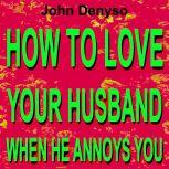 HOW TO LOVE YOUR HUSBAND WHEN HE ANNO..., John DENYSO