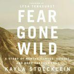 Fear Gone Wild A Story of Mental Illness, Suicide, and Hope Through Loss, Kayla Stoecklein