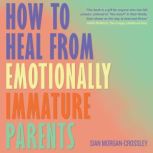 How to Heal from Emotionally Immature..., Sian MorganCrossley