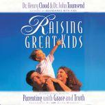 Raising Great Kids A Comprehensive Guide to Parenting with Grace and Truth, Henry Cloud