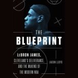 The Blueprint LeBron James, Cleveland's Deliverance, and the Making of the Modern NBA, Jason Lloyd