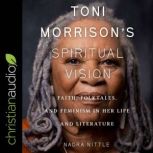 Toni Morrison's Spiritual Vision Faith, Folktales, and Feminism in Her Life and Literature, Nadra Nittle