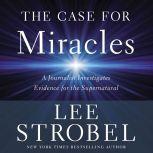The Case for Miracles A Journalist Investigates Evidence for the Supernatural, Lee Strobel