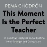 This Moment Is the Perfect Teacher Ten Buddhist Teachings on Cultivating Inner Strength and Compassion, Pema Chodron