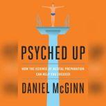 Psyched Up How the Science of Mental Preparation Can Help You Succeed, Daniel McGinn