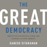 The Great Democracy How to Fix Our Politics, Unrig the Economy, and Unite America, Ganesh Sitaraman