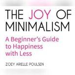 The Joy of Minimalism A Beginner's Guide to Happiness with Less, Zoey Arielle Poulsen