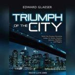 Triumph of the City How Our Greatest Invention Makes Us Richer, Smarter, Greener, Healthier, and Happier, Edward Glaeser