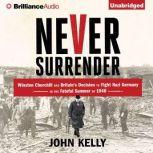 Never Surrender Winston Churchill and Britain's Decision to Fight Nazi Germany in the Fateful Summer of 1940, John Kelly